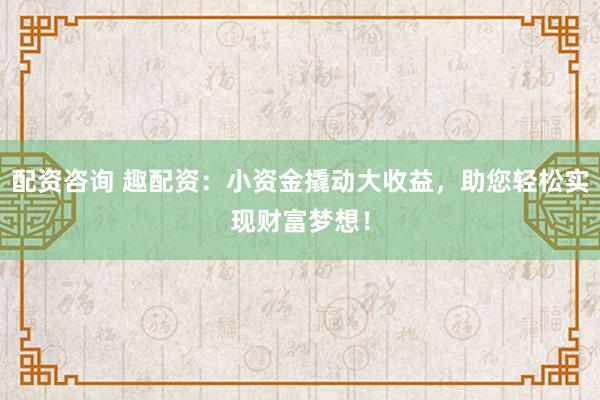 配资咨询 趣配资:小资金撬动大收益,助您轻松实现财富梦想!