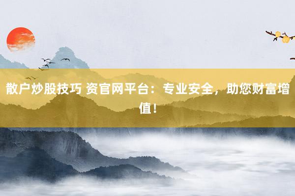 散户炒股技巧 资官网平台：专业安全，助您财富增值！