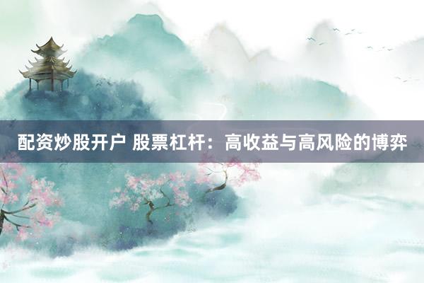 配资炒股开户 股票杠杆：高收益与高风险的博弈