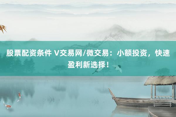 股票配资条件 V交易网/微交易：小额投资，快速盈利新选择！