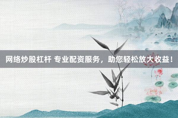 网络炒股杠杆 专业配资服务,助您轻松放大收益!