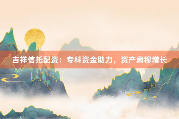 吉祥信托配资：专科资金助力，资产肃穆增长