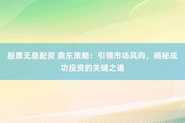 股票无息配资 鼎东策略：引领市场风向，揭秘成功投资的关键之道