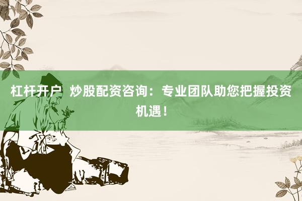 杠杆开户 炒股配资咨询:专业团队助您把握投资机遇!