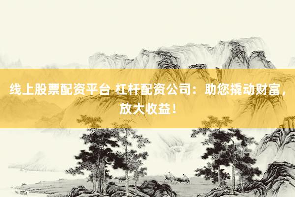 线上股票配资平台 杠杆配资公司:助您撬动财富,放大收益!