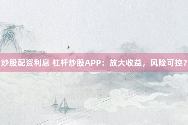炒股配资利息 杠杆炒股APP:放大收益,风险可控?