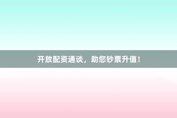 开放配资通谈，助您钞票升值！