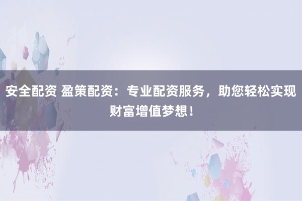 安全配资 盈策配资:专业配资服务,助您轻松实现财富增值梦想!