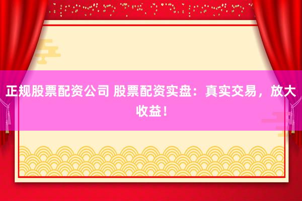 正规股票配资公司 股票配资实盘：真实交易，放大收益！