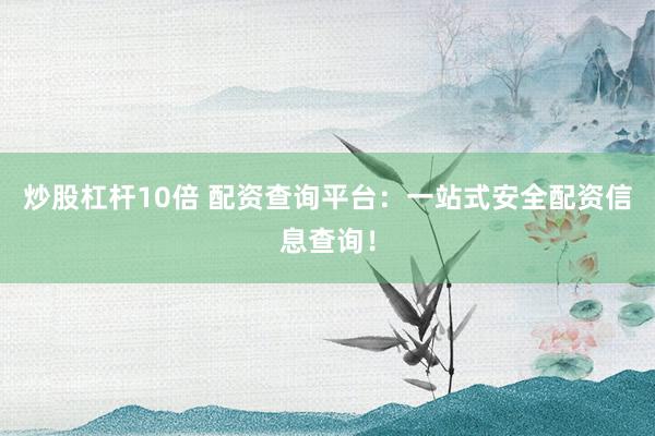 炒股杠杆10倍 配资查询平台：一站式安全配资信息查询！