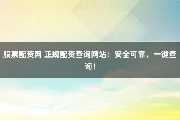 股票配资网 正规配资查询网站：安全可靠，一键查询！