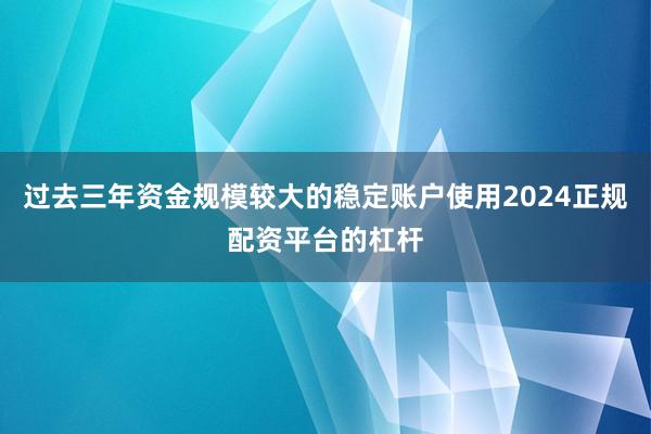 过去三年资金规模较大的稳定账户使用2024正规配资平台的杠杆