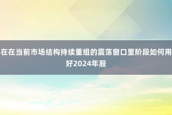 在在当前市场结构持续重组的震荡窗口里阶段如何用好2024年股