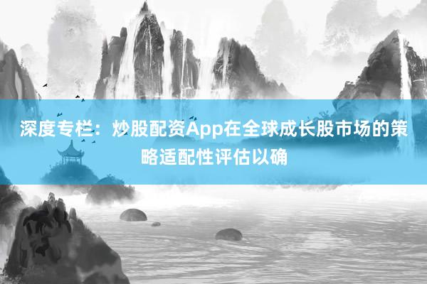 深度专栏:炒股配资App在全球成长股市场的策略适配性评估以确