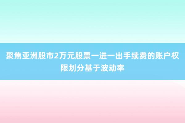 聚焦亚洲股市2万元股票一进一出手续费的账户权限划分基于波动率