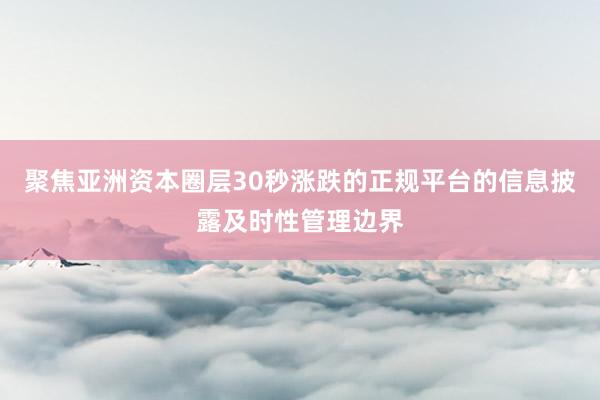 聚焦亚洲资本圈层30秒涨跌的正规平台的信息披露及时性管理边界
