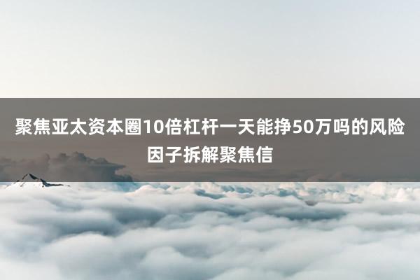聚焦亚太资本圈10倍杠杆一天能挣50万吗的风险因子拆解聚焦信