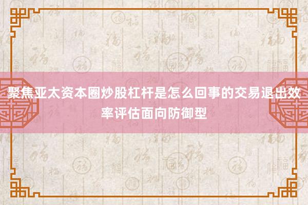 聚焦亚太资本圈炒股杠杆是怎么回事的交易退出效率评估面向防御型