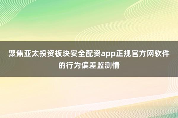 聚焦亚太投资板块安全配资app正规官方网软件的行为偏差监测情