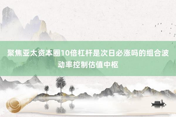 聚焦亚太资本圈10倍杠杆是次日必涨吗的组合波动率控制估值中枢