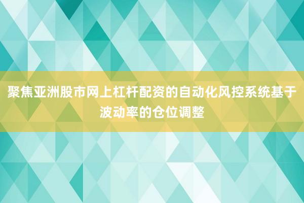 聚焦亚洲股市网上杠杆配资的自动化风控系统基于波动率的仓位调整