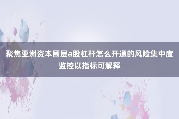 聚焦亚洲资本圈层a股杠杆怎么开通的风险集中度监控以指标可解释