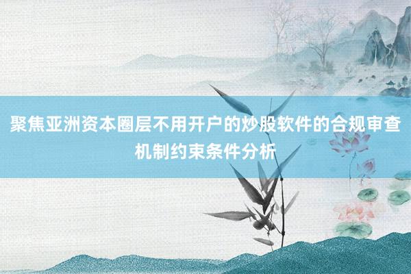 聚焦亚洲资本圈层不用开户的炒股软件的合规审查机制约束条件分析