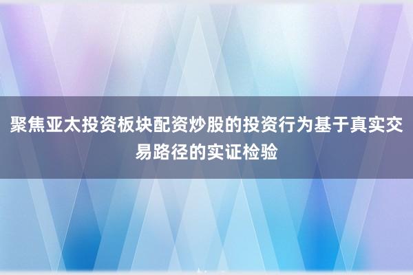 聚焦亚太投资板块配资炒股的投资行为基于真实交易路径的实证检验