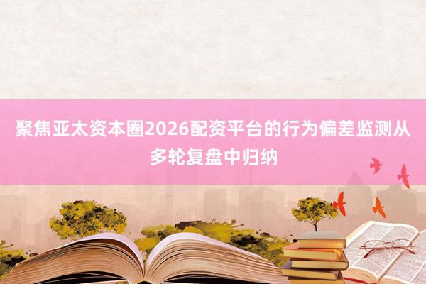 聚焦亚太资本圈2026配资平台的行为偏差监测从多轮复盘中归纳