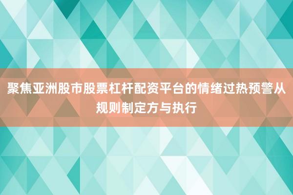 聚焦亚洲股市股票杠杆配资平台的情绪过热预警从规则制定方与执行