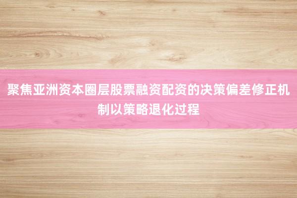 聚焦亚洲资本圈层股票融资配资的决策偏差修正机制以策略退化过程