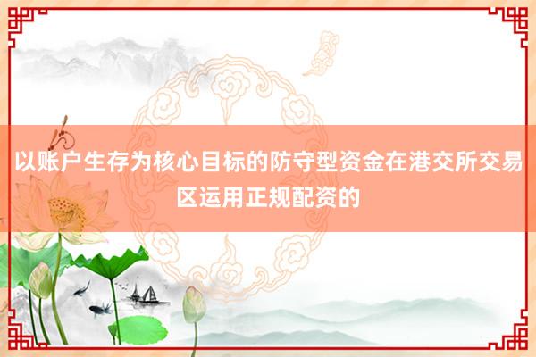 以账户生存为核心目标的防守型资金在港交所交易区运用正规配资的