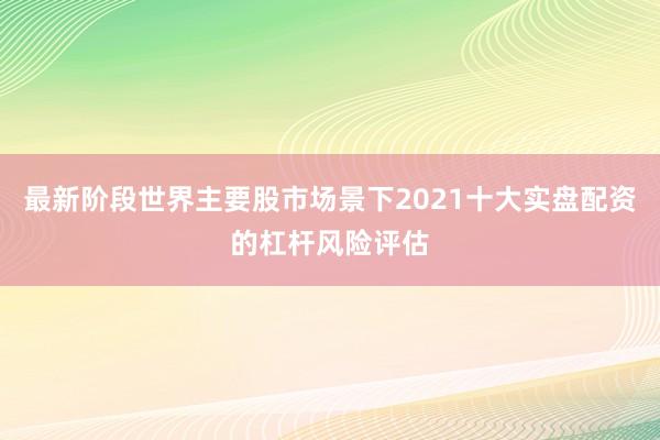 最新阶段世界主要股市场景下2021十大实盘配资的杠杆风险评估