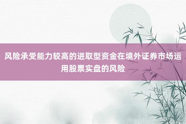 风险承受能力较高的进取型资金在境外证券市场运用股票实盘的风险