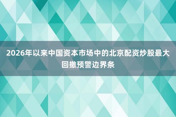 2026年以来中国资本市场中的北京配资炒股最大回撤预警边界条