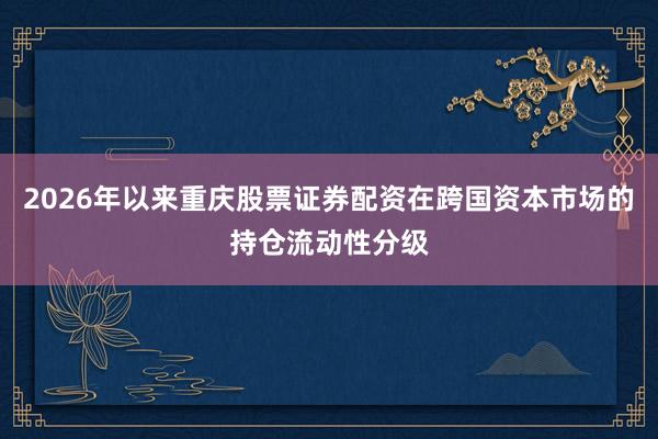 2026年以来重庆股票证券配资在跨国资本市场的持仓流动性分级