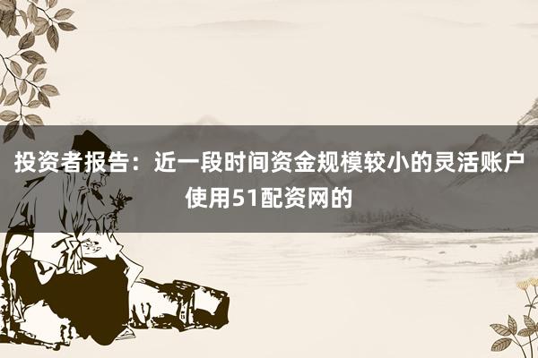 投资者报告：近一段时间资金规模较小的灵活账户使用51配资网的