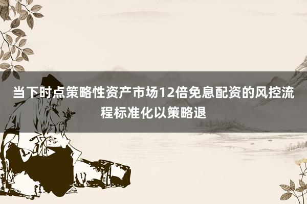 当下时点策略性资产市场12倍免息配资的风控流程标准化以策略退