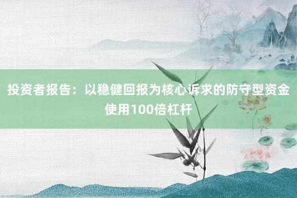 投资者报告：以稳健回报为核心诉求的防守型资金使用100倍杠杆