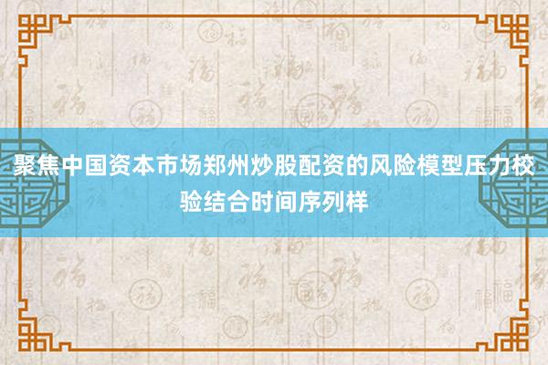 聚焦中国资本市场郑州炒股配资的风险模型压力校验结合时间序列样